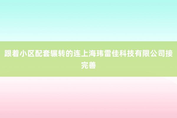 跟着小区配套辗转的连上海玮雷佳科技有限公司接完善